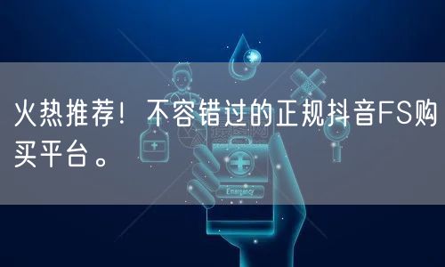 火热推荐！不容错过的正规抖音FS购买平台。