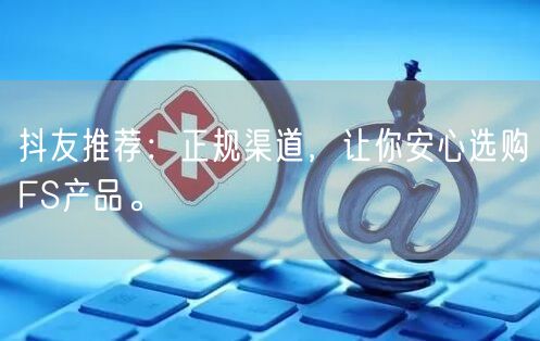 抖友推荐：正规渠道，让你安心选购FS产品。