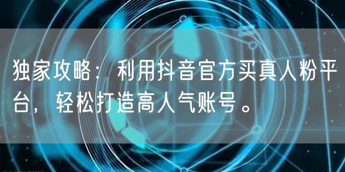 独家攻略：利用抖音官方买真人粉平台，轻松打造高人气账号。