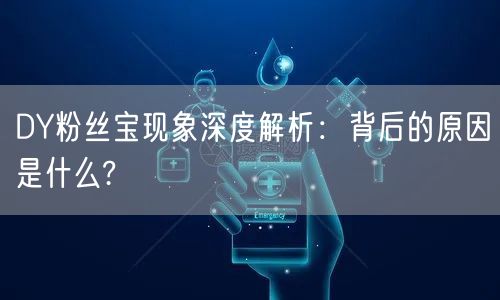 DY粉丝宝现象深度解析：背后的原因是什么?