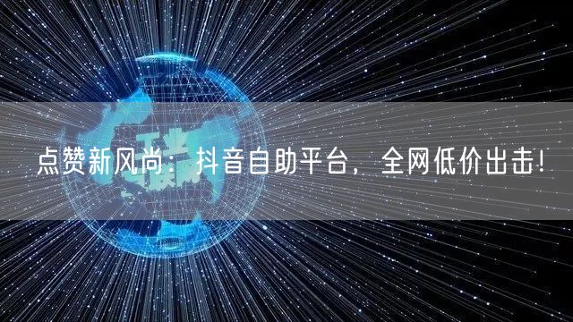 点赞新风尚：抖音自助平台，全网低价出击！