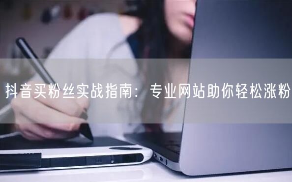 抖音买粉丝实战指南：专业网站助你轻松涨粉