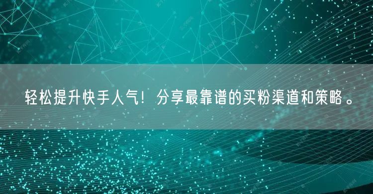 轻松提升快手人气！分享最靠谱的买粉渠道和策略。