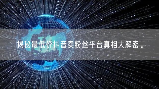 揭秘最低价抖音卖粉丝平台真相大解密。
