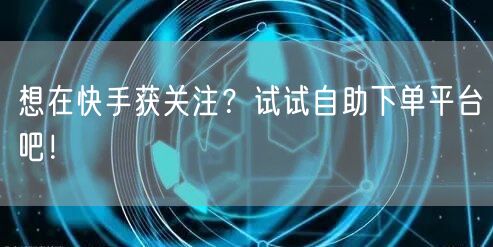 想在快手获关注？试试自助下单平台吧！
