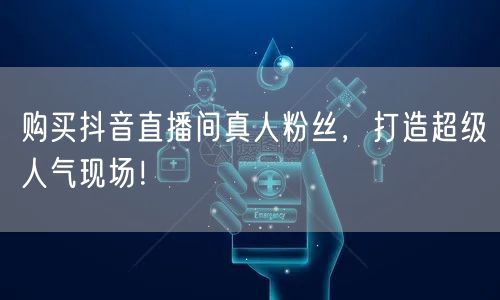 购买抖音直播间真人粉丝，打造超级人气现场！