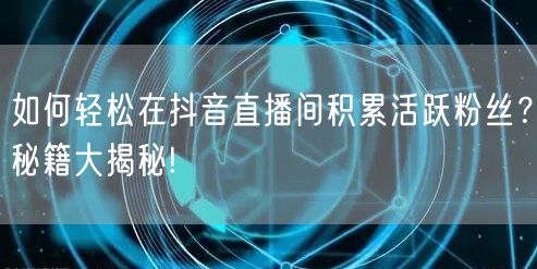 如何轻松在抖音直播间积累活跃粉丝？秘籍大揭秘!