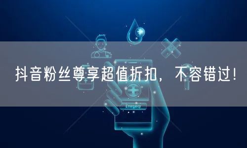 抖音粉丝尊享超值折扣，不容错过！