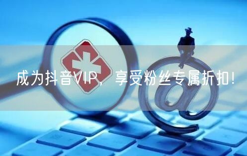 成为抖音VIP，享受粉丝专属折扣！