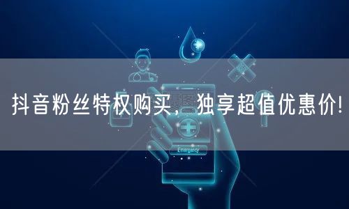 抖音粉丝特权购买，独享超值优惠价!