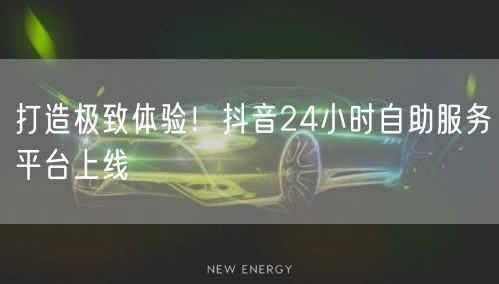 打造极致体验！抖音24小时自助服务平台上线