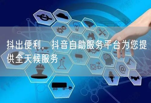 抖出便利，抖音自助服务平台为您提供全天候服务