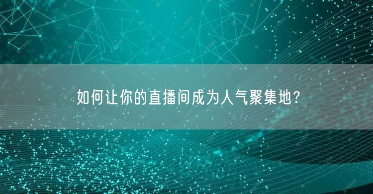 如何让你的直播间成为人气聚集地?