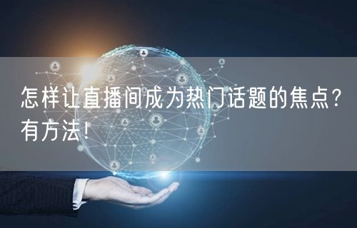 怎样让直播间成为热门话题的焦点?有方法!