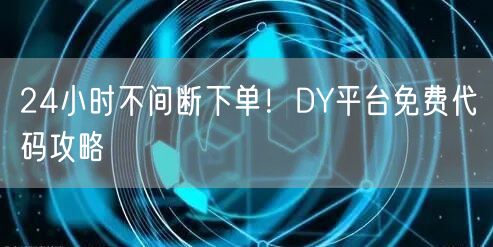 24小时不间断下单！DY平台免费代码攻略