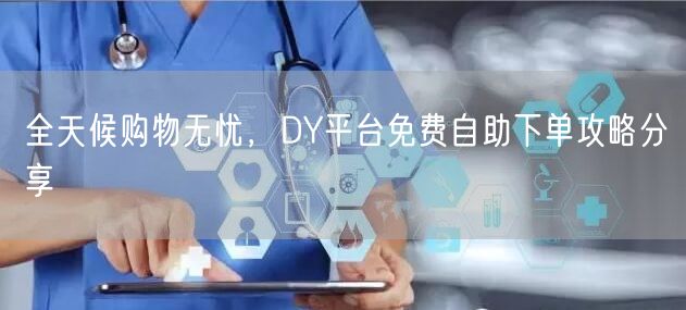 全天候购物无忧，DY平台免费自助下单攻略分享