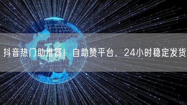 抖音热门助推器！自助赞平台，24小时稳定发货