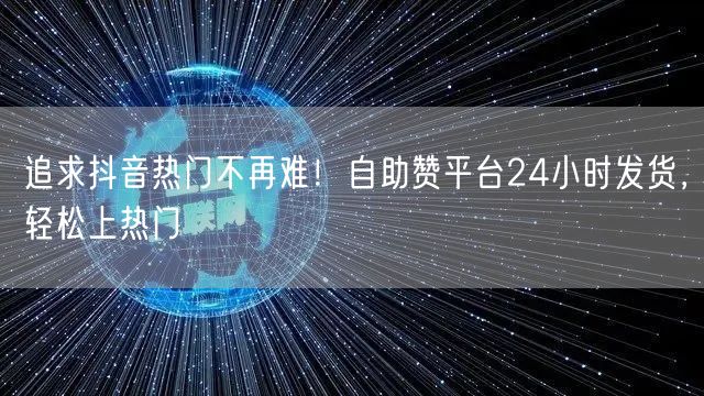 追求抖音热门不再难！自助赞平台24小时发货，轻松上热门