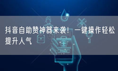 抖音自助赞神器来袭！一键操作轻松提升人气