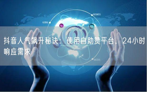 抖音人气飙升秘诀：使用自助赞平台，24小时响应需求