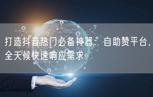 打造抖音热门必备神器：自助赞平台，全天候快速响应需求