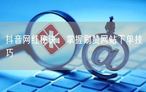 抖音网红秘诀：掌握刷赞网站下单技巧