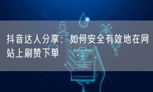 抖音达人分享：如何安全有效地在网站上刷赞下单