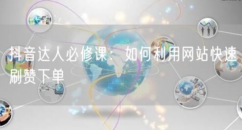 抖音达人必修课：如何利用网站快速刷赞下单