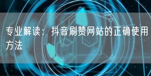 专业解读：抖音刷赞网站的正确使用方法