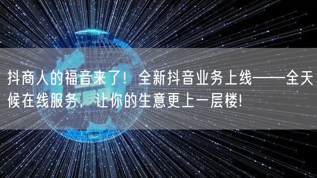 抖商人的福音来了！全新抖音业务上线——全天候在线服务，让你的生意更上一层楼!